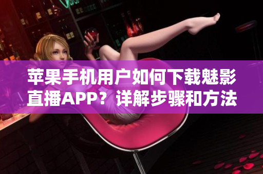 蘋果手機(jī)用戶如何下載魅影直播APP？詳解步驟和方法