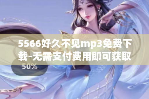 5566好久不見mp3免費(fèi)下載-無需支付費(fèi)用即可獲取5566好久不見音樂MP3格式文件