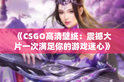 《CSGO高清壁紙：震撼大片一次滿足你的游戲迷心》