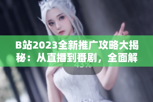 B站2023全新推廣攻略大揭秘：從直播到番劇，全面解析最新推廣活動、合作項目和創(chuàng)意內(nèi)容