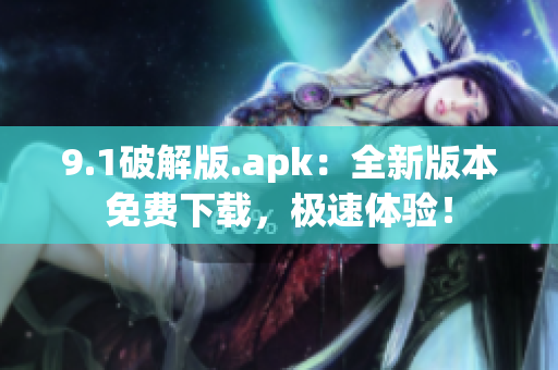 9.1破解版.apk：全新版本免費下載，極速體驗！