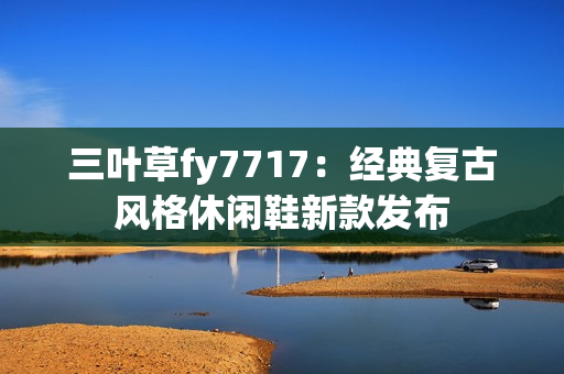 三葉草fy7717：經(jīng)典復古風格休閑鞋新款發(fā)布