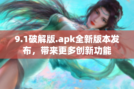 9.1破解版.apk全新版本發(fā)布，帶來更多創(chuàng)新功能