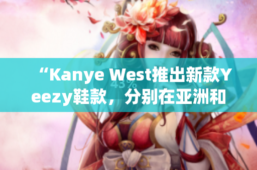 “Kanye West推出新款Yeezy鞋款，分別在亞洲和美洲地區(qū)限定發(fā)售”