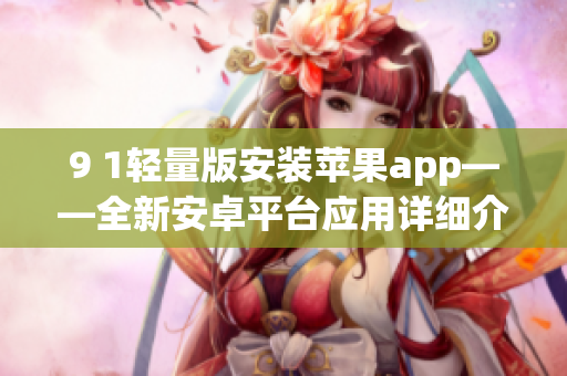 9 1輕量版安裝蘋果app——全新安卓平臺(tái)應(yīng)用詳細(xì)介紹