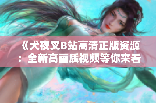 《犬夜叉B站高清正版資源：全新高畫質(zhì)視頻等你來看，還原原著精彩，限時(shí)免費(fèi)觀看！》