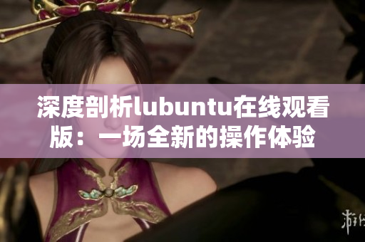 深度剖析lubuntu在線觀看版：一場(chǎng)全新的操作體驗(yàn)