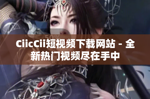 CiicCii短視頻下載網(wǎng)站 - 全新熱門(mén)視頻盡在手中