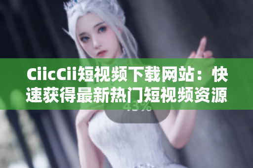 CiicCii短視頻下載網(wǎng)站：快速獲得最新熱門短視頻資源