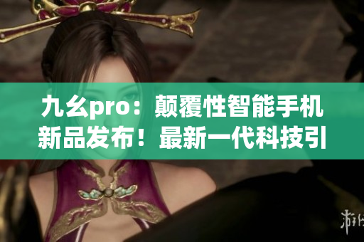 九幺pro：顛覆性智能手機新品發(fā)布！最新一代科技引領(lǐng)時尚潮流