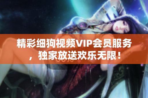 精彩細狗視頻VIP會員服務(wù)，獨家放送歡樂無限！