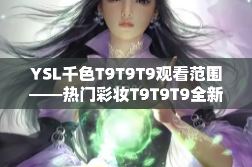 YSL千色T9T9T9觀看范圍——熱門彩妝T9T9T9全新上市，快速了解適用范圍及觀賞方式