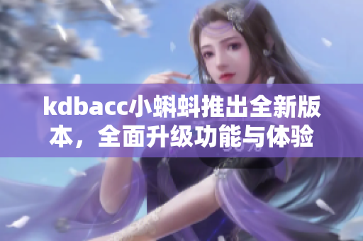 kdbacc小蝌蚪推出全新版本，全面升級(jí)功能與體驗(yàn)