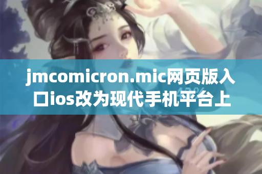 jmcomicron.mic網(wǎng)頁版入口ios改為現(xiàn)代手機平臺上極速漫畫app重新推出