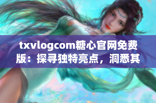 txvlogcom糖心官網免費版：探尋獨特亮點，洞悉其特色功能