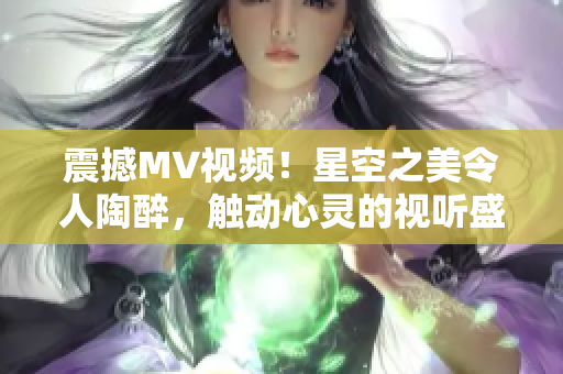 震撼MV視頻！星空之美令人陶醉，觸動心靈的視聽盛宴