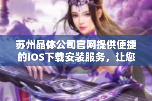 蘇州晶體公司官網提供便捷的iOS下載安裝服務，讓您盡享晶瑩剔透的產品魅力