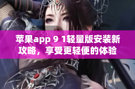 蘋果app 9 1輕量版安裝新攻略，享受更輕便的體驗(yàn)