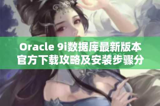 Oracle 9i數(shù)據(jù)庫最新版本官方下載攻略及安裝步驟分享