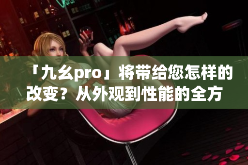 「九幺pro」將帶給您怎樣的改變？從外觀到性能的全方位升級！