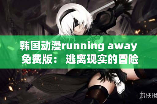 韓國動漫running away 免費版： 逃離現(xiàn)實的冒險故事