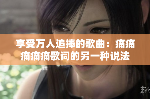 享受萬人追捧的歌曲：痛痛痛痛痛歌詞的另一種說法