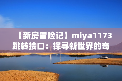 【新房冒險記】miya1173跳轉(zhuǎn)接口：探尋新世界的奇幻之旅