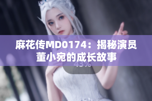 麻花傳MD0174：揭秘演員董小宛的成長故事