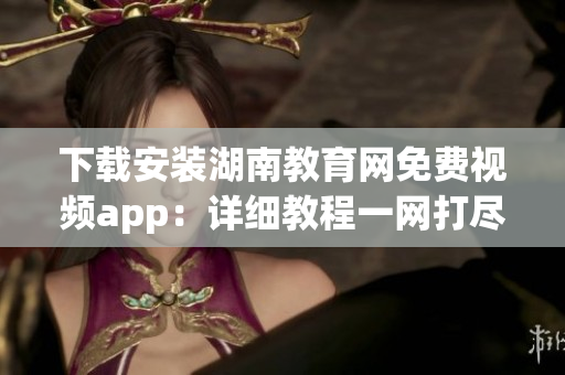 下載安裝湖南教育網(wǎng)免費視頻app：詳細(xì)教程一網(wǎng)打盡