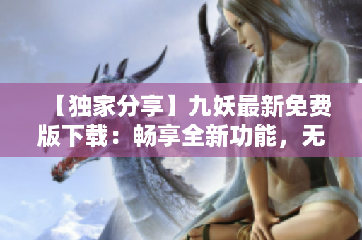 【獨家分享】九妖最新免費版下載：暢享全新功能，無需付費體驗