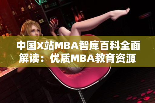 中國X站MBA智庫百科全面解讀：優(yōu)質(zhì)MBA教育資源匯總