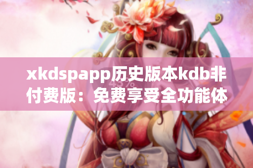 xkdspapp歷史版本kdb非付費(fèi)版：免費(fèi)享受全功能體驗(yàn)