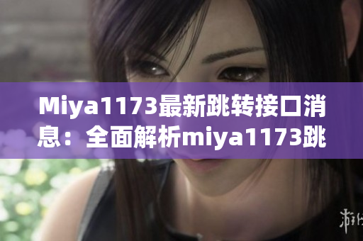 Miya1173最新跳轉(zhuǎn)接口消息：全面解析miya1173跳轉(zhuǎn)接口的最新動態(tài)并提供詳細說明