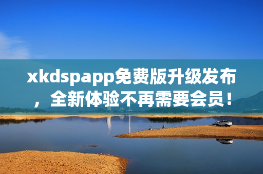 xkdspapp免費(fèi)版升級(jí)發(fā)布，全新體驗(yàn)不再需要會(huì)員！