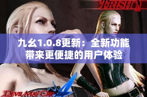 九幺1.0.8更新：全新功能帶來(lái)更便捷的用戶體驗(yàn)