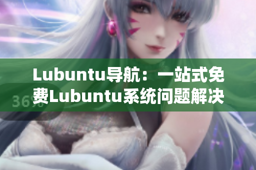 Lubuntu導(dǎo)航：一站式免費(fèi)Lubuntu系統(tǒng)問(wèn)題解決方案大全