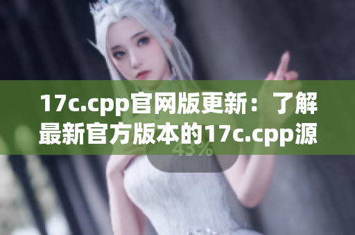 17c.cpp官網(wǎng)版更新：了解最新官方版本的17c.cpp源碼