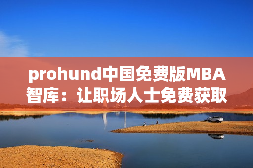 prohund中國免費版MBA智庫：讓職場人士免費獲取MBA知識