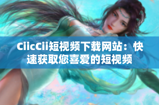 CiicCii短視頻下載網(wǎng)站：快速獲取您喜愛的短視頻