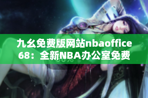 九幺免費版網(wǎng)站nbaoffice68：全新NBA辦公室免費體驗，精彩直播盡在這里