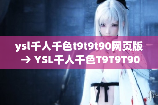 ysl千人千色t9t9t90網(wǎng)頁版 → YSL千人千色T9T9T90網(wǎng)頁版【編輯特約】