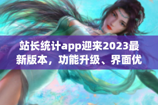 站長統(tǒng)計app迎來2023最新版本，功能升級、界面優(yōu)化全面升級