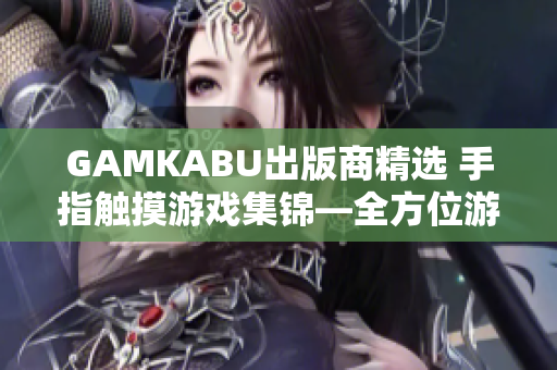 GAMKABU出版商精選 手指觸摸游戲集錦—全方位游戲攻略及玩法推薦