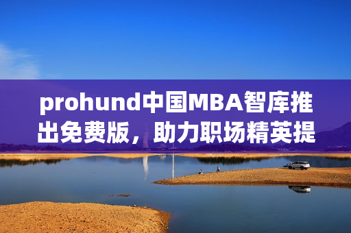 prohund中國MBA智庫推出免費版，助力職場精英提升管理技能