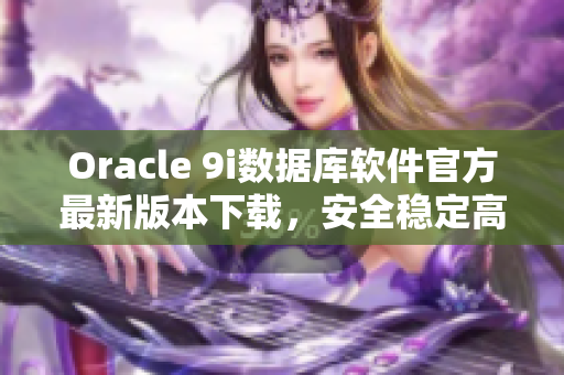 Oracle 9i數(shù)據(jù)庫軟件官方最新版本下載，安全穩(wěn)定高效