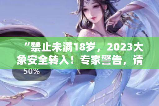 “禁止未滿18歲，2023大象安全轉(zhuǎn)入！專家警告，請注意安全！”