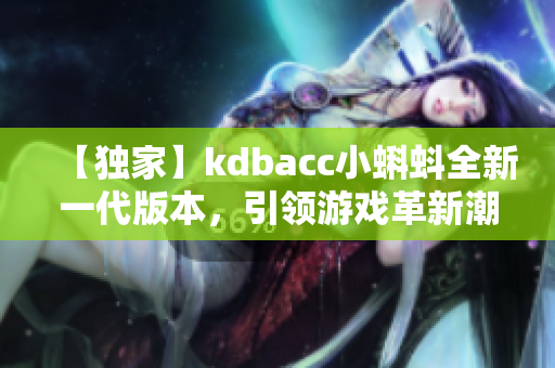 【獨家】kdbacc小蝌蚪全新一代版本，引領(lǐng)游戲革新潮流