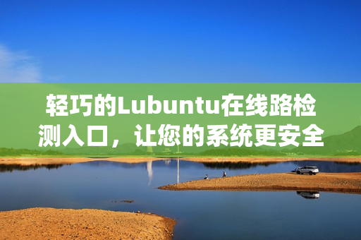 輕巧的Lubuntu在線路檢測入口，讓您的系統(tǒng)更安全