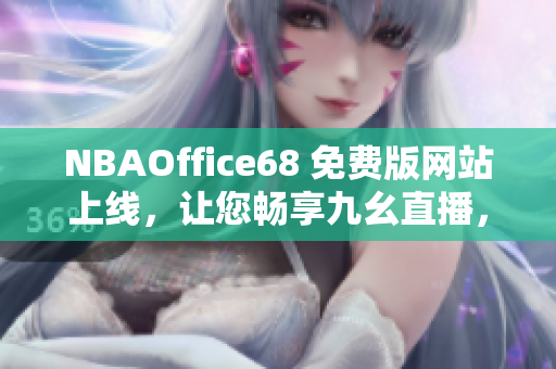 NBAOffice68 免費版網(wǎng)站上線，讓您暢享九幺直播，球迷福利不容錯過！ 