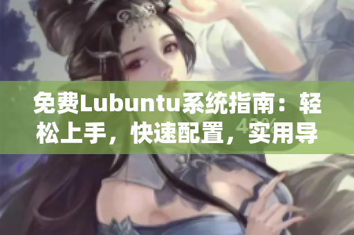 免費Lubuntu系統(tǒng)指南：輕松上手，快速配置，實用導(dǎo)航完善您的使用體驗